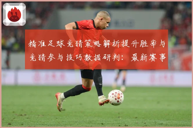 精准足球竞猜策略解析提升胜率与竞猜参与技巧数据研判：最新赛事动态与深度分析