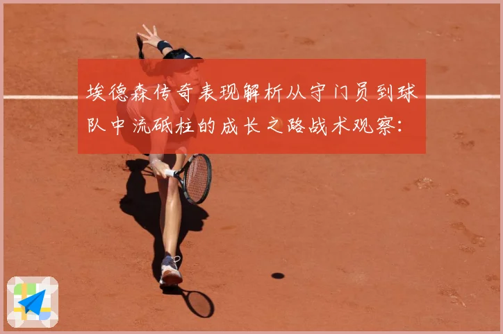 埃德森传奇表现解析从守门员到球队中流砥柱的成长之路战术观察：最新赛事动态与深度分析