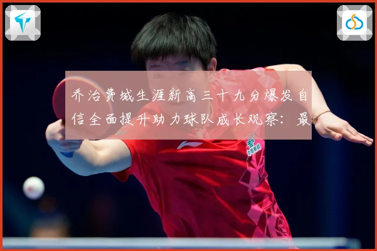 乔治费城生涯新高三十九分爆发自信全面提升助力球队成长观察：最新赛事动态与深度分析