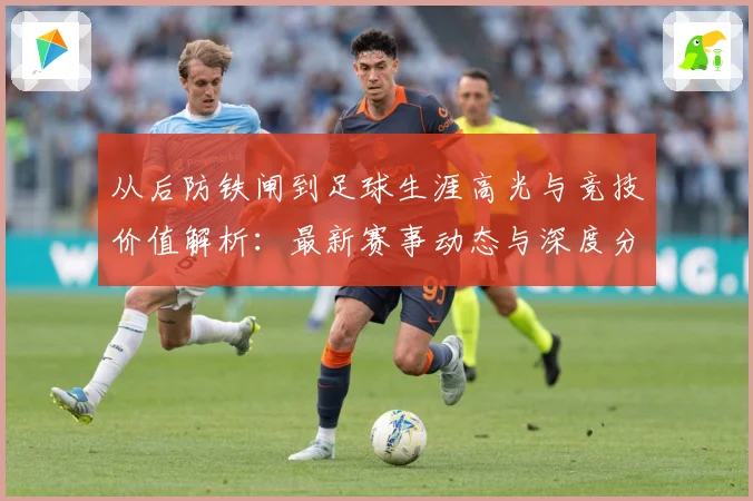 从后防铁闸到足球生涯高光与竞技价值解析：最新赛事动态与深度分析