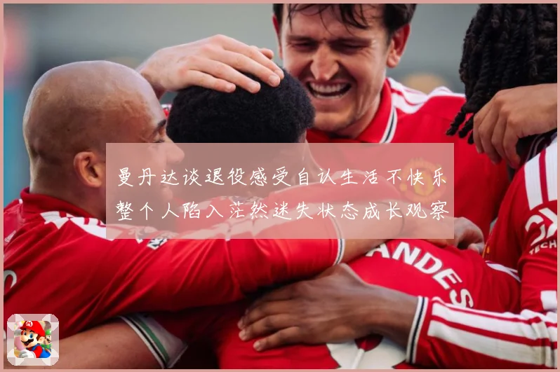 曼丹达谈退役感受自认生活不快乐整个人陷入茫然迷失状态成长观察：最新赛事动态与深度分析