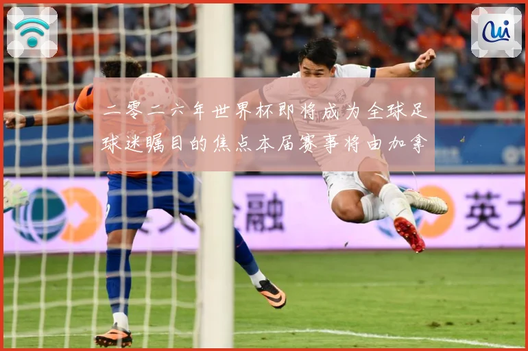 二零二六年世界杯即将成为全球足球迷瞩目的焦点本届赛事将由加拿战术观察：最新赛事动态与深度分析