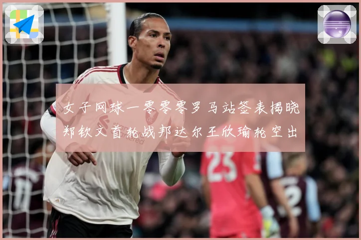女子网球一零零零罗马站签表揭晓郑钦文首轮战邦达尔王欣瑜轮空出赛场观察：最新赛事动态与深度分析