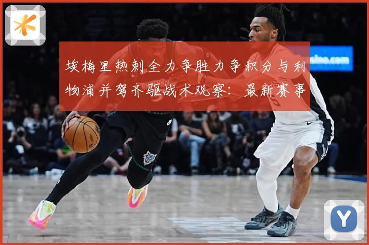 埃梅里热刺全力争胜力争积分与利物浦并驾齐驱战术观察：最新赛事动态与深度分析