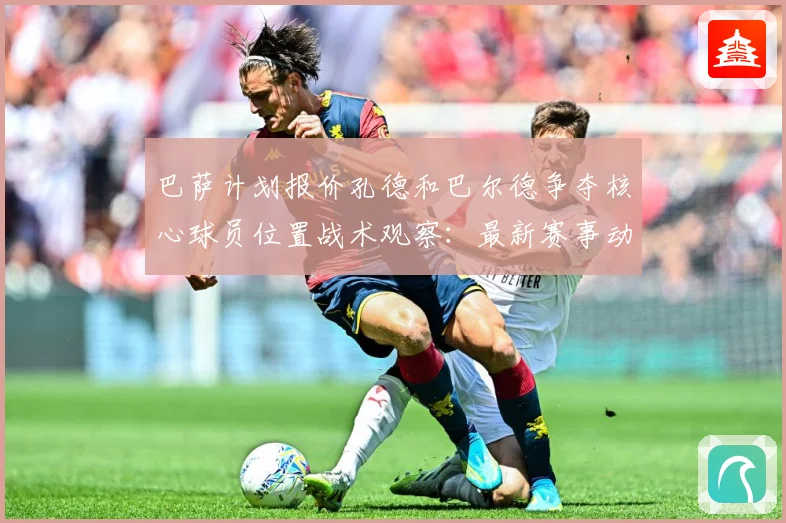 巴萨计划报价孔德和巴尔德争夺核心球员位置战术观察：最新赛事动态与深度分析