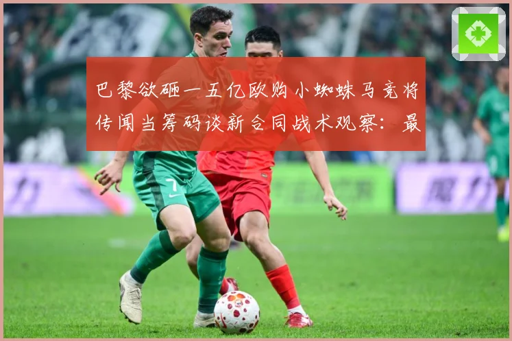 巴黎欲砸一五亿欧购小蜘蛛马竞将传闻当筹码谈新合同战术观察：最新赛事动态与深度分析