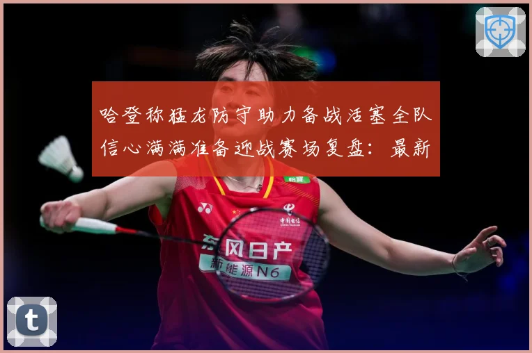 哈登称猛龙防守助力备战活塞全队信心满满准备迎战赛场复盘：最新赛事动态与深度分析