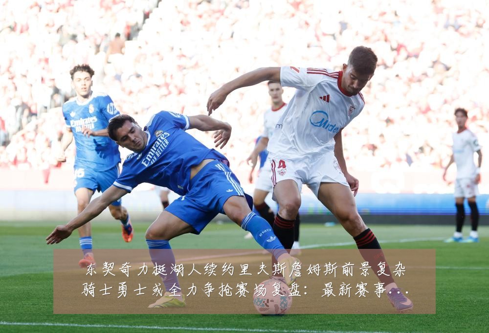 东契奇力挺湖人续约里夫斯詹姆斯前景复杂骑士勇士或全力争抢赛场复盘:最新赛事动态与深度分析