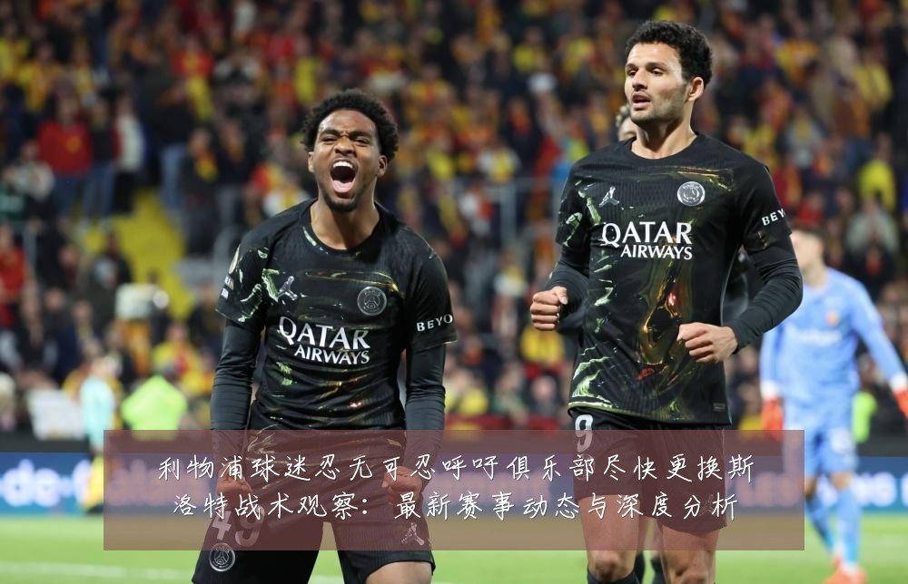 利物浦球迷忍无可忍呼吁俱乐部尽快更换斯洛特战术观察：最新赛事动态与深度分析