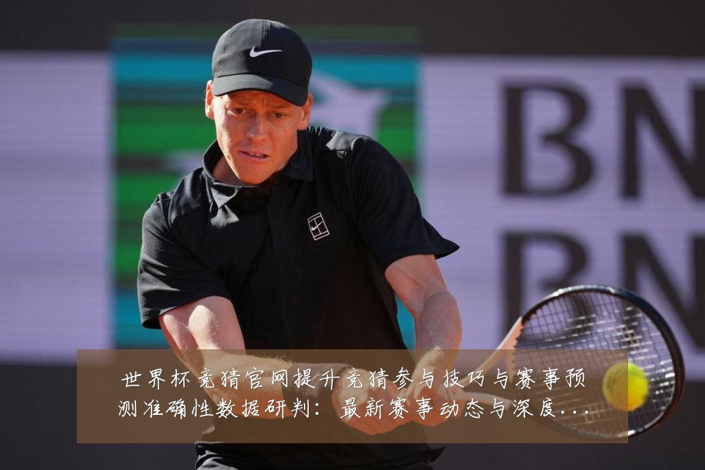 世界杯竞猜官网提升竞猜参与技巧与赛事预测准确性数据研判:最新赛事动态与深度分析