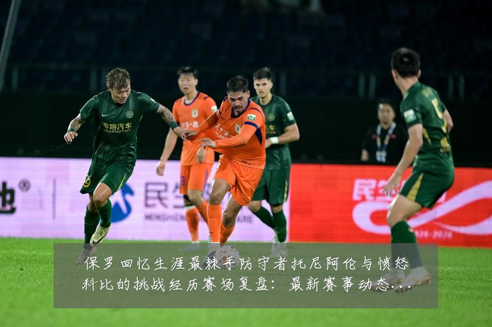 保罗回忆生涯最棘手防守者托尼阿伦与愤怒科比的挑战经历赛场复盘:最新赛事动态与深度分析