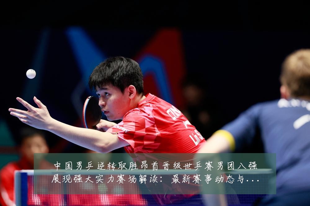 中国男乒逆转取胜昂首晋级世乒赛男团八强展现强大实力赛场解读:最新赛事动态与深度分析