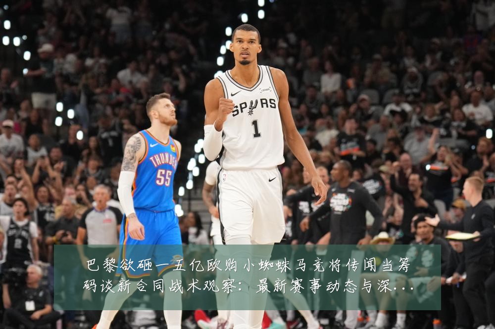 巴黎欲砸一五亿欧购小蜘蛛马竞将传闻当筹码谈新合同战术观察:最新赛事动态与深度分析
