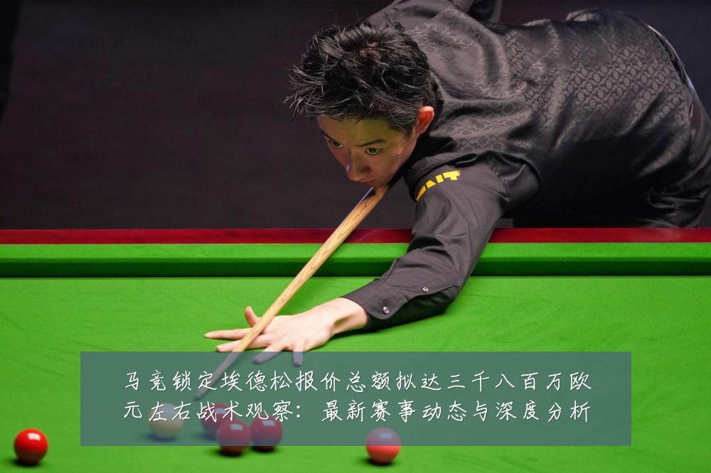 马竞锁定埃德松报价总额拟达三千八百万欧元左右战术观察：最新赛事动态与深度分析