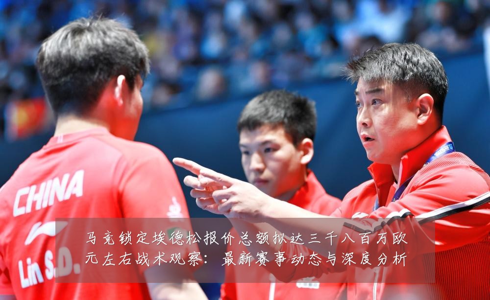 马竞锁定埃德松报价总额拟达三千八百万欧元左右战术观察：最新赛事动态与深度分析