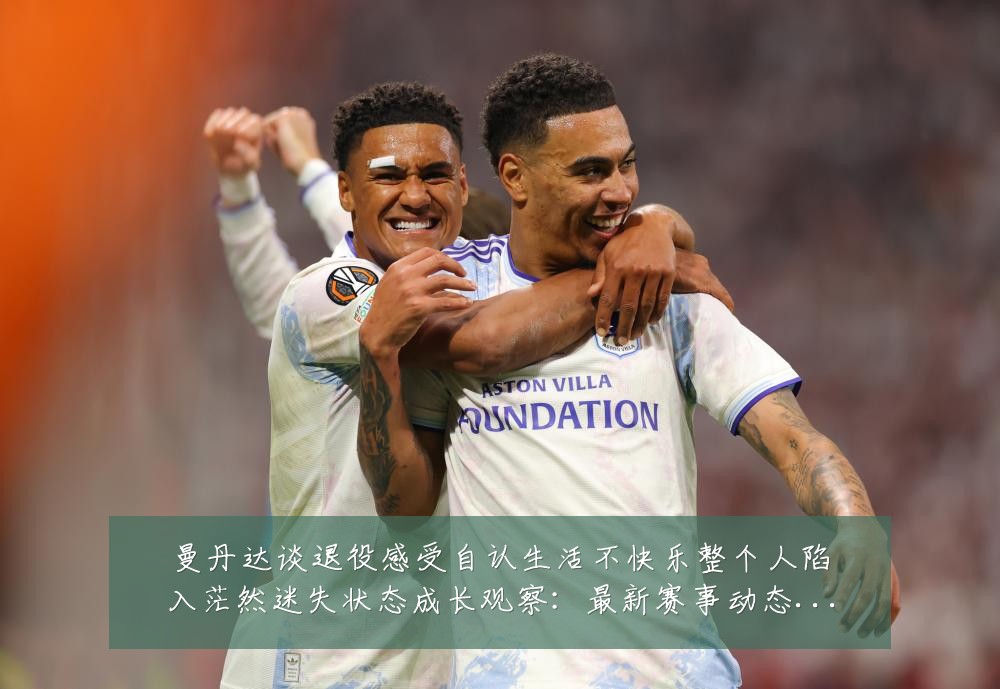 曼丹达谈退役感受自认生活不快乐整个人陷入茫然迷失状态成长观察:最新赛事动态与深度分析